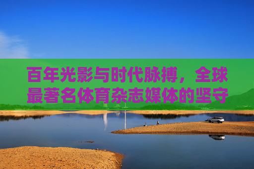 百年光影与时代脉搏，全球最著名体育杂志媒体的坚守与革新，全球体育杂志百年光影，坚守与革新的时代脉动