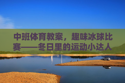 中班体育教案,趣味冰球比赛——冬日里的运动小达人,中班趣味冰球比赛教案,冬日运动小达人 中班体育教案,趣味冰球比赛——冬日里的运动小达人,中班趣味冰球比赛教案,冬日运动小达人