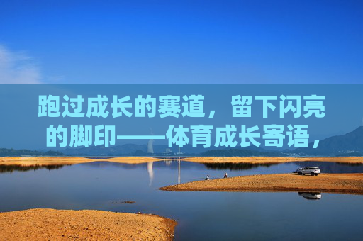 跑过成长的赛道，留下闪亮的脚印——体育成长寄语，体育赛道，闪亮成长