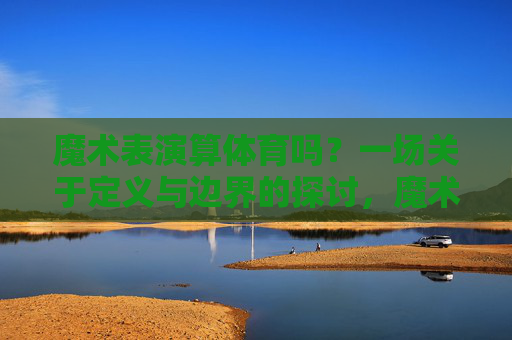 魔术表演算体育吗?一场关于定义与边界的探讨,魔术表演算体育吗?一场关于定义与边界的探讨 魔术表演算体育吗?一场关于定义与边界的探讨,魔术表演算体育吗?一场关于定义与边界的探讨