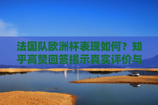 法国队欧洲杯表现如何?知乎高赞回答揭示真实评价与争议,知乎高赞,法国队欧洲杯真实评价与争议 法国队欧洲杯表现如何?知乎高赞回答揭示真实评价与争议,知乎高赞,法国队欧洲杯真实评价与争议