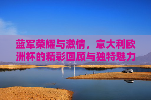 蓝军荣耀与激情,意大利欧洲杯的精彩回顾与独特魅力,蓝军荣耀激情,意大利欧洲杯的独特魅力 蓝军荣耀与激情,意大利欧洲杯的精彩回顾与独特魅力,蓝军荣耀激情,意大利欧洲杯的独特魅力
