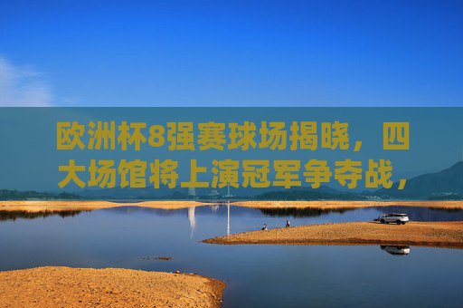 欧洲杯8强赛球场揭晓,四大场馆将上演冠军争夺战,欧洲杯8强赛场馆揭晓 四大场馆将上演冠军争夺战 欧洲杯8强赛球场揭晓,四大场馆将上演冠军争夺战,欧洲杯8强赛场馆揭晓 四大场馆将上演冠军争夺战