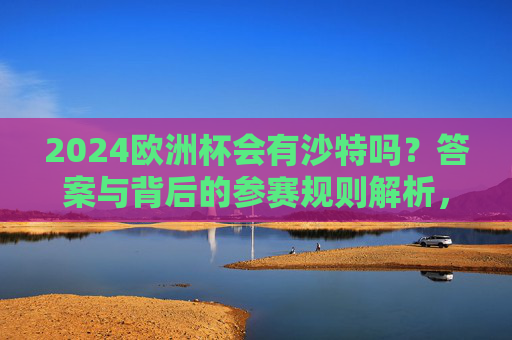 2024欧洲杯会有沙特吗?答案与背后的参赛规则解析,2024欧洲杯沙特参赛答案与规则解析 2024欧洲杯会有沙特吗?答案与背后的参赛规则解析,2024欧洲杯沙特参赛答案与规则解析