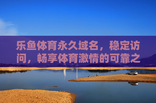 乐鱼体育永久域名，稳定访问，畅享体育激情的可靠之选，乐鱼体育，永久域名稳畅，畅享体育激情可靠之选