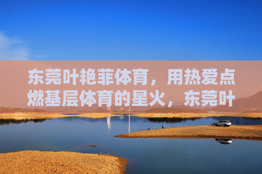 东莞叶艳菲体育,用热爱点燃基层体育的星火,东莞叶艳菲体育,热爱点燃基层体育星火 东莞叶艳菲体育,用热爱点燃基层体育的星火,东莞叶艳菲体育,热爱点燃基层体育星火