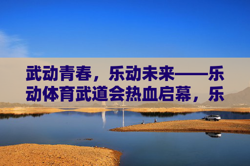 武动青春,乐动未来——乐动体育武道会热血启幕,乐动体育武道会热血启幕,武动青春,乐动未来 武动青春,乐动未来——乐动体育武道会热血启幕,乐动体育武道会热血启幕,武动青春,乐动未来