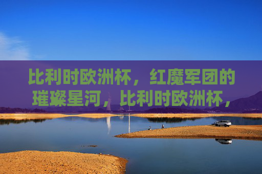 比利时欧洲杯,红魔军团的璀璨星河,比利时欧洲杯,红魔军团的璀璨星河 比利时欧洲杯,红魔军团的璀璨星河,比利时欧洲杯,红魔军团的璀璨星河
