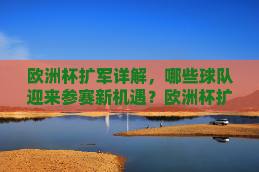 欧洲杯扩军详解,哪些球队迎来参赛新机遇?欧洲杯扩军,哪些球队迎来参赛新机遇? 欧洲杯扩军详解,哪些球队迎来参赛新机遇?欧洲杯扩军,哪些球队迎来参赛新机遇?
