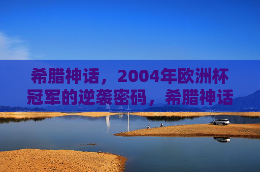 希腊神话,2004年欧洲杯冠军的逆袭密码,希腊神话,2004欧洲杯冠军的逆袭密码 希腊神话,2004年欧洲杯冠军的逆袭密码,希腊神话,2004欧洲杯冠军的逆袭密码