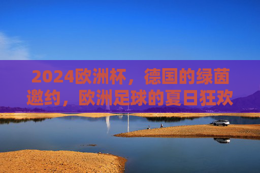 2024欧洲杯,德国的绿茵邀约,欧洲足球的夏日狂欢,2024欧洲杯,德国绿茵邀约,欧洲足球夏日狂欢 2024欧洲杯,德国的绿茵邀约,欧洲足球的夏日狂欢,2024欧洲杯,德国绿茵邀约,欧洲足球夏日狂欢