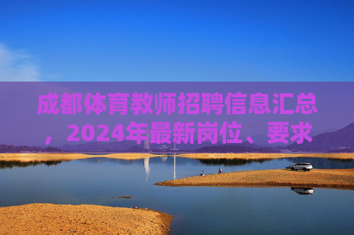 成都体育教师招聘信息汇总，2024年最新岗位、要求及备考指南，2024年成都体育教师招聘信息汇总，岗位、要求及备考指南