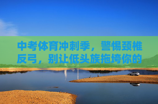 中考体育冲刺季,警惕颈椎反弓,别让低头族拖垮你的体考成绩!中考体育冲刺季,警惕颈椎反弓,别让低头族拖垮体考成绩! 中考体育冲刺季,警惕颈椎反弓,别让低头族拖垮你的体考成绩!中考体育冲刺季,警惕颈椎反弓,别让低头族拖垮体考成绩!