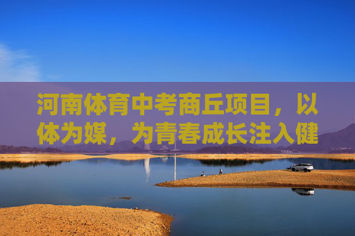 河南体育中考商丘项目,以体为媒,为青春成长注入健康基因,商丘体育中考,以体为媒,育青春健康基因 河南体育中考商丘项目,以体为媒,为青春成长注入健康基因,商丘体育中考,以体为媒,育青春健康基因
