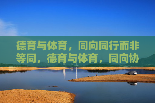 德育与体育,同向同行而非等同,德育与体育,同向协同,不等同共进 德育与体育,同向同行而非等同,德育与体育,同向协同,不等同共进