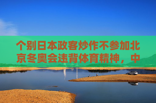 个别日本政客炒作不参加北京冬奥会违背体育精神,中日民间交流才是主流,个别日本政客炒作不参加冬奥会违背体育精神,中日民间交流方为主流 个别日本政客炒作不参加北京冬奥会违背体育精神,中日民间交流才是主流,个别日本政客炒作不参加冬奥会违背体育精神,中日民间交流方为主流