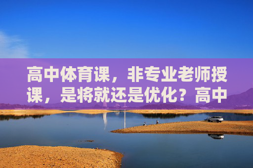 高中体育课,非专业老师授课,是将就还是优化?高中体育课非专业老师授课,将就还是优化? 高中体育课,非专业老师授课,是将就还是优化?高中体育课非专业老师授课,将就还是优化?