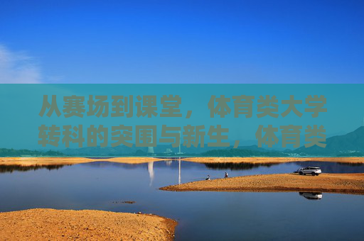 从赛场到课堂,体育类大学转科的突围与新生,体育类大学转科突围,赛场到课堂的新生 从赛场到课堂,体育类大学转科的突围与新生,体育类大学转科突围,赛场到课堂的新生