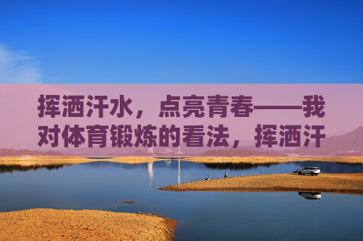 挥洒汗水,点亮青春——我对体育锻炼的看法,挥洒汗水,点亮青春——体育锻炼的青春诠释 挥洒汗水,点亮青春——我对体育锻炼的看法,挥洒汗水,点亮青春——体育锻炼的青春诠释