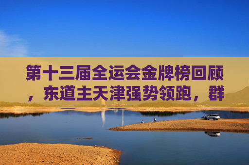 第十三届全运会金牌榜回顾,东道主天津强势领跑,群雄逐鹿展竞技风采,第十三届全运会金牌榜回顾,东道主天津强势领跑,群雄逐鹿展竞技风采 第十三届全运会金牌榜回顾,东道主天津强势领跑,群雄逐鹿展竞技风采,第十三届全运会金牌榜回顾,东道主天津强势领跑,群雄逐鹿展竞技风采