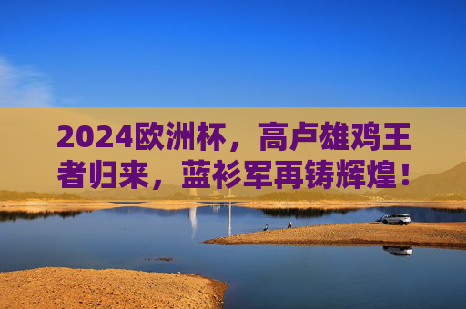 2024欧洲杯,高卢雄鸡王者归来,蓝衫军再铸辉煌! 2024欧洲杯,高卢雄鸡王者归来,蓝衫军再铸辉煌!