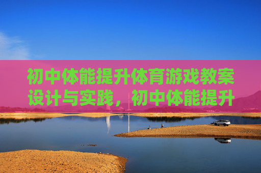初中体能提升体育游戏教案设计与实践,初中体能提升体育游戏教案设计与实践 初中体能提升体育游戏教案设计与实践,初中体能提升体育游戏教案设计与实践