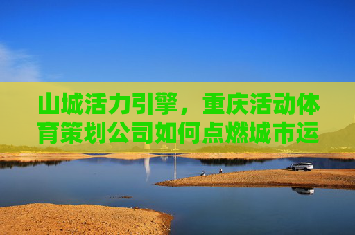 山城活力引擎,重庆活动体育策划公司如何点燃城市运动激情?重庆体育策划公司,山城活力引擎,点燃城市运动激情 山城活力引擎,重庆活动体育策划公司如何点燃城市运动激情?重庆体育策划公司,山城活力引擎,点燃城市运动激情