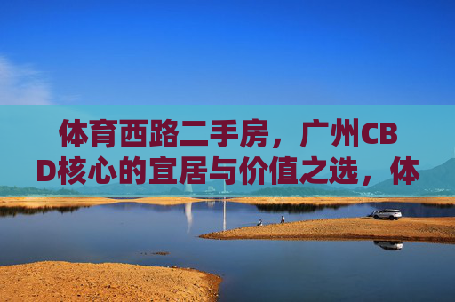 体育西路二手房，广州CBD核心的宜居与价值之选，体育西路二手房，广州CBD核心的宜居价值之选