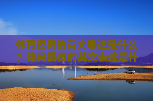 体育委员的英文表述是什么?体育委员的英文表述是什么? 体育委员的英文表述是什么?体育委员的英文表述是什么?
