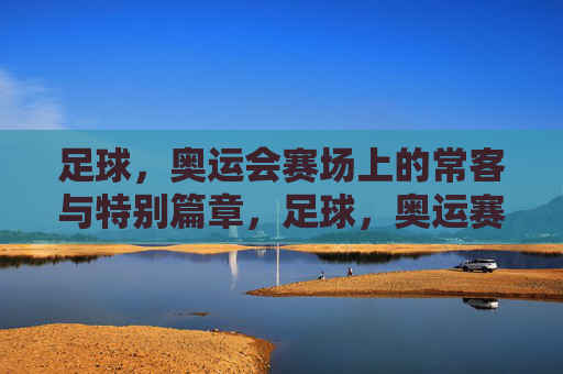 足球，奥运会赛场上的常客与特别篇章，足球，奥运赛场上的常客与特别篇章