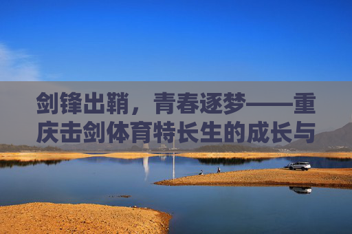 剑锋出鞘,青春逐梦——重庆击剑体育特长生的成长与锋芒 剑锋出鞘,青春逐梦——重庆击剑体育特长生的成长与锋芒