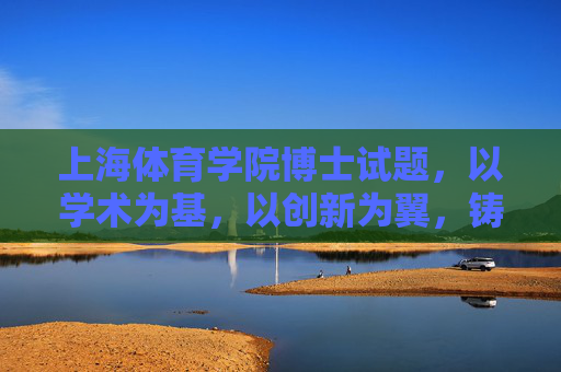 上海体育学院博士试题,以学术为基,以创新为翼,铸就体育人才培养新高地,学术为基·创新为翼,上海体育学院博士试题铸就体育人才培养新高地 上海体育学院博士试题,以学术为基,以创新为翼,铸就体育人才培养新高地,学术为基·创新为翼,上海体育学院博士试题铸就体育人才培养新高地