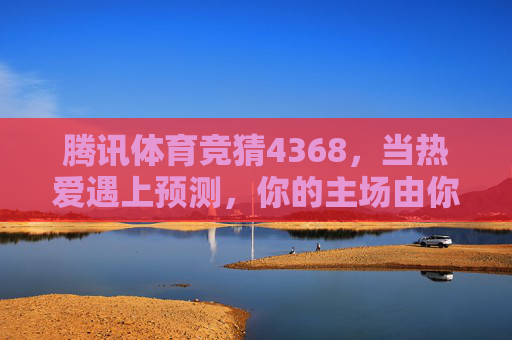 腾讯体育竞猜4368,当热爱遇上预测,你的主场由你定义,腾讯体育竞猜4368,热爱遇上预测,主场由你定义 腾讯体育竞猜4368,当热爱遇上预测,你的主场由你定义,腾讯体育竞猜4368,热爱遇上预测,主场由你定义