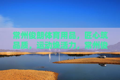 常州俊朗体育用品,匠心筑品质,运动焕活力,常州俊朗体育,匠心筑品质,运动焕活力 常州俊朗体育用品,匠心筑品质,运动焕活力,常州俊朗体育,匠心筑品质,运动焕活力
