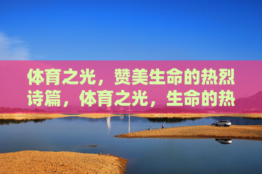 体育之光,赞美生命的热烈诗篇,体育之光,生命的热烈诗篇 体育之光,赞美生命的热烈诗篇,体育之光,生命的热烈诗篇