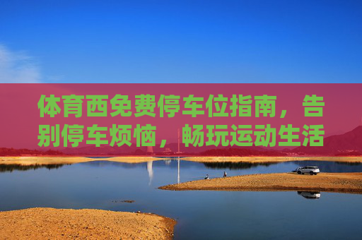 体育西免费停车位指南,告别停车烦恼,畅玩运动生活,体育西免费停车位指南,告别烦恼,畅玩运动生活 体育西免费停车位指南,告别停车烦恼,畅玩运动生活,体育西免费停车位指南,告别烦恼,畅玩运动生活