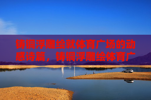 铸铜浮雕绘就体育广场的动感诗篇,铸铜浮雕绘体育广场动感诗篇 铸铜浮雕绘就体育广场的动感诗篇,铸铜浮雕绘体育广场动感诗篇