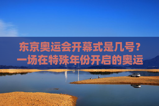 东京奥运会开幕式是几号?一场在特殊年份开启的奥运序章,东京奥运会开幕式,特殊年份开启的奥运序章 东京奥运会开幕式是几号?一场在特殊年份开启的奥运序章,东京奥运会开幕式,特殊年份开启的奥运序章