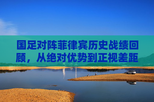 国足对阵菲律宾历史战绩回顾,从绝对优势到正视差距,国足对阵菲律宾,历史交锋中的优势演变与差距正视 国足对阵菲律宾历史战绩回顾,从绝对优势到正视差距,国足对阵菲律宾,历史交锋中的优势演变与差距正视