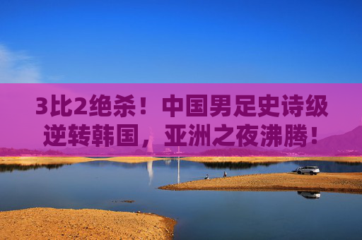 3比2绝杀!中国男足史诗级逆转韩国,亚洲之夜沸腾!3比2绝杀!中国男足史诗级逆转韩国,亚洲之夜沸腾! 3比2绝杀!中国男足史诗级逆转韩国,亚洲之夜沸腾!3比2绝杀!中国男足史诗级逆转韩国,亚洲之夜沸腾!