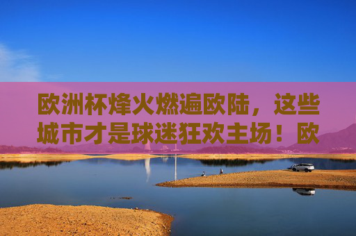 欧洲杯烽火燃遍欧陆,这些城市才是球迷狂欢主场!欧洲杯狂欢主场,这些城市点燃球迷激情! 欧洲杯烽火燃遍欧陆,这些城市才是球迷狂欢主场!欧洲杯狂欢主场,这些城市点燃球迷激情!