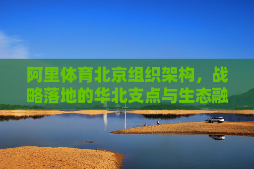 阿里体育北京组织架构,战略落地的华北支点与生态融合引擎,阿里体育北京组织架构,战略落地的华北支点与生态融合引擎 阿里体育北京组织架构,战略落地的华北支点与生态融合引擎,阿里体育北京组织架构,战略落地的华北支点与生态融合引擎