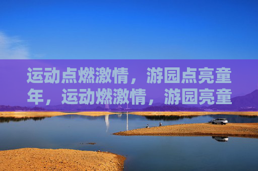 运动点燃激情,游园点亮童年,运动燃激情,游园亮童年 运动点燃激情,游园点亮童年,运动燃激情,游园亮童年
