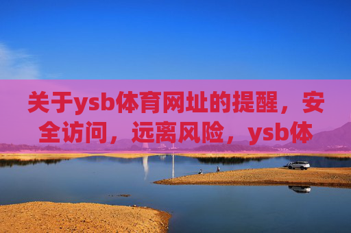关于ysb体育网址的提醒,安全访问,远离风险,ysb体育网址安全提醒,安全访问,远离风险 关于ysb体育网址的提醒,安全访问,远离风险,ysb体育网址安全提醒,安全访问,远离风险