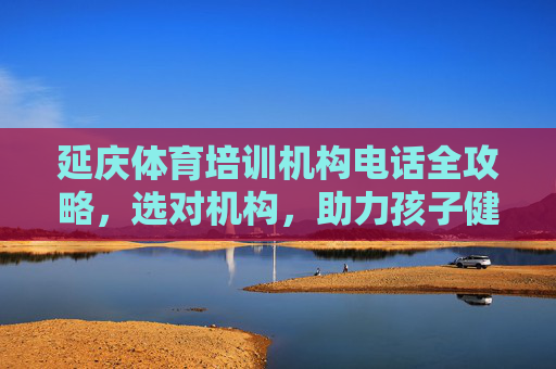 延庆体育培训机构电话全攻略,选对机构,助力孩子健康成长,延庆体育培训机构电话全攻略,选对机构,助力孩子健康成长 延庆体育培训机构电话全攻略,选对机构,助力孩子健康成长,延庆体育培训机构电话全攻略,选对机构,助力孩子健康成长