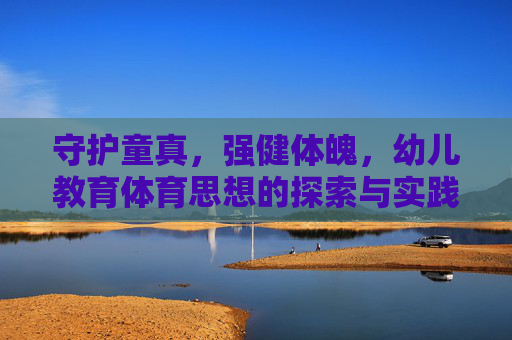 守护童真,强健体魄,幼儿教育体育思想的探索与实践,童真守护与体魄强健,幼儿教育体育思想的实践探索 守护童真,强健体魄,幼儿教育体育思想的探索与实践,童真守护与体魄强健,幼儿教育体育思想的实践探索