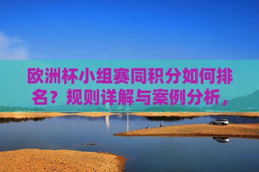 欧洲杯小组赛同积分如何排名?规则详解与案例分析,欧洲杯小组赛同积分排名规则详解与案例分析 欧洲杯小组赛同积分如何排名?规则详解与案例分析,欧洲杯小组赛同积分排名规则详解与案例分析
