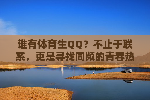 谁有体育生QQ?不止于联系,更是寻找同频的青春热血,寻体育生QQ,同频青春热血的集结 谁有体育生QQ?不止于联系,更是寻找同频的青春热血,寻体育生QQ,同频青春热血的集结