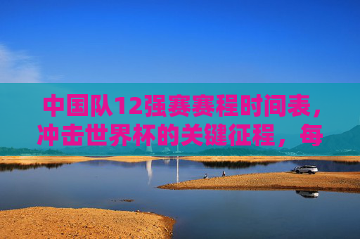 中国队12强赛赛程时间表,冲击世界杯的关键征程,每一场都是硬仗,中国队12强赛赛程,冲击世界杯关键征程,每场硬仗 中国队12强赛赛程时间表,冲击世界杯的关键征程,每一场都是硬仗,中国队12强赛赛程,冲击世界杯关键征程,每场硬仗