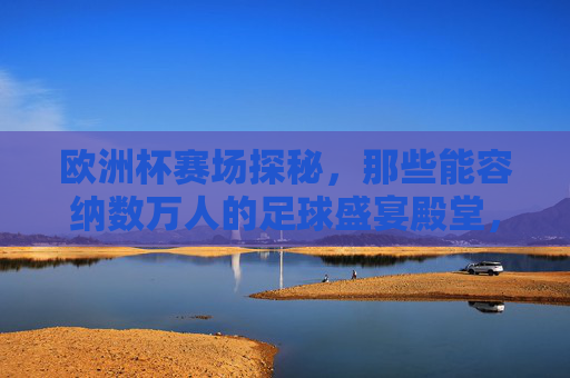 欧洲杯赛场探秘,那些能容纳数万人的足球盛宴殿堂,欧洲杯赛场探秘,万人足球盛宴殿堂 欧洲杯赛场探秘,那些能容纳数万人的足球盛宴殿堂,欧洲杯赛场探秘,万人足球盛宴殿堂